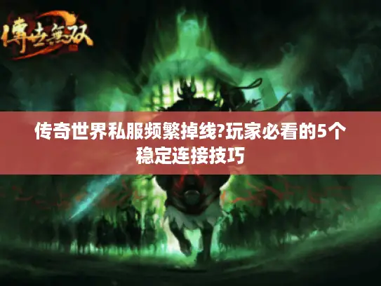 传奇世界私服频繁掉线?玩家必看的5个稳定连接技巧