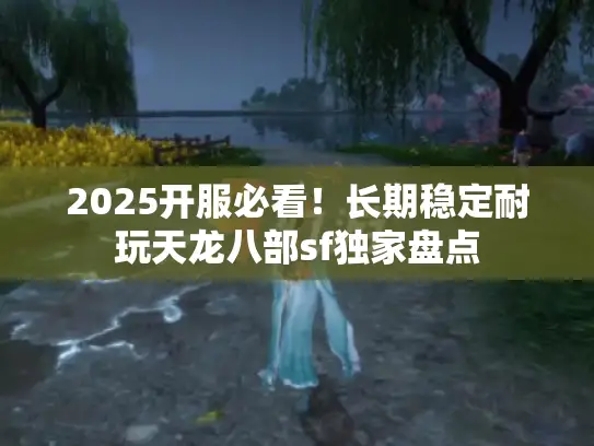 2025开服必看!长期稳定耐玩天龙八部sf独家盘点 2025开服必看!长期稳定耐玩天龙八部sf独家盘点