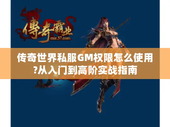 传奇世界私服GM权限怎么使用?从入门到高阶实战指南