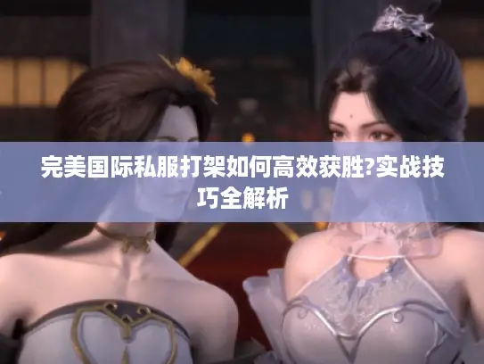 完美国际私服打架如何高效获胜?实战技巧全解析