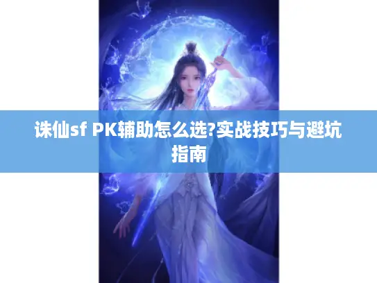 诛仙sf PK辅助怎么选?实战技巧与避坑指南