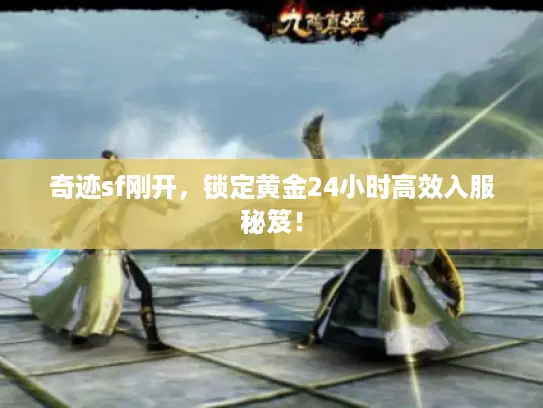 奇迹sf刚开，锁定黄金24小时高效入服秘笈！