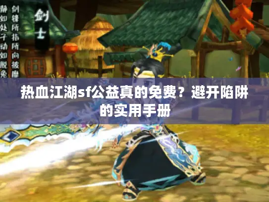 热血江湖sf公益真的免费？避开陷阱的实用手册