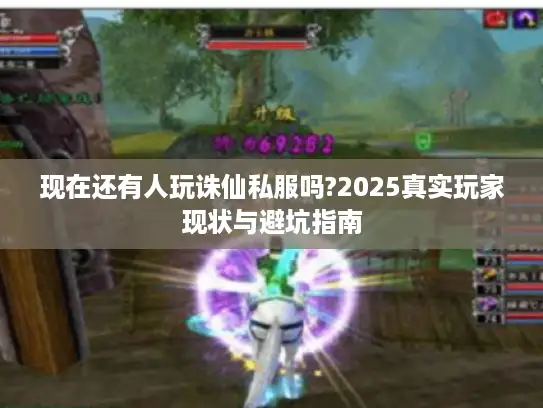 现在还有人玩诛仙私服吗?2025真实玩家现状与避坑指南 现在还有人玩诛仙私服吗?2025真实玩家现状与避坑指南