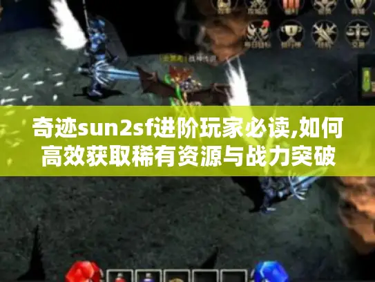 奇迹sun2sf进阶玩家必读,如何高效获取稀有资源与战力突破?