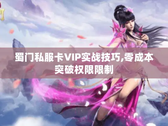 蜀门私服卡VIP实战技巧,零成本突破权限限制