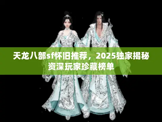 天龙八部sf怀旧推荐，2025独家揭秘资深玩家珍藏榜单