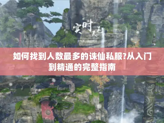 如何找到人数最多的诛仙私服?从入门到精通的完整指南 如何找到人数最多的诛仙私服?从入门到精通的完整指南