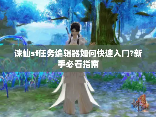 诛仙sf任务编辑器如何快速入门?新手必看指南