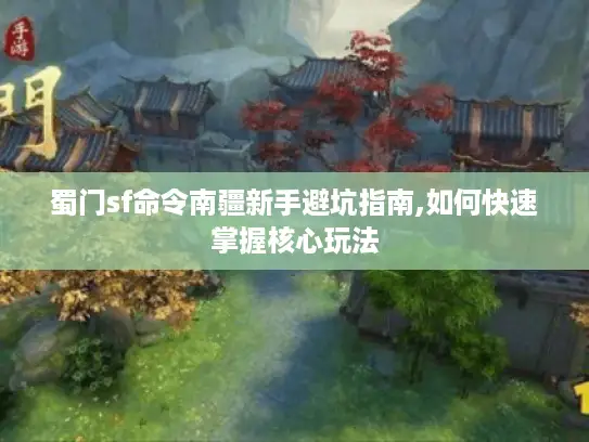 蜀门sf命令南疆新手避坑指南,如何快速掌握核心玩法