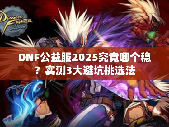 DNF公益服2025究竟哪个稳?实测3大避坑挑选法 DNF公益服2025究竟哪个稳?实测3大避坑挑选法