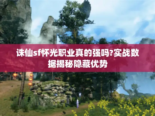 诛仙sf怀光职业真的强吗?实战数据揭秘隐藏优势