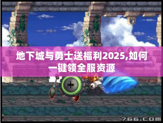 地下城与勇士送福利2025,如何一键领全服资源
