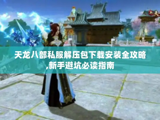 天龙八部私服解压包下载安装全攻略,新手避坑必读指南 天龙八部私服解压包下载安装全攻略,新手避坑必读指南