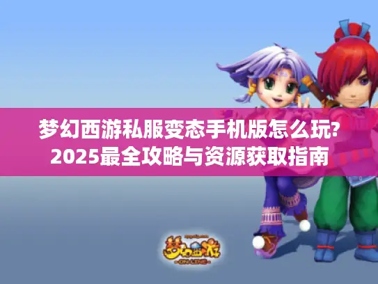 梦幻西游私服变态手机版怎么玩?2025最全攻略与资源获取指南
