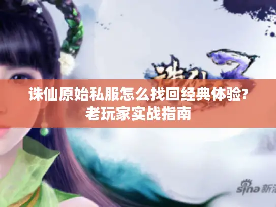 诛仙原始私服怎么找回经典体验?老玩家实战指南 诛仙原始私服怎么找回经典体验?老玩家实战指南