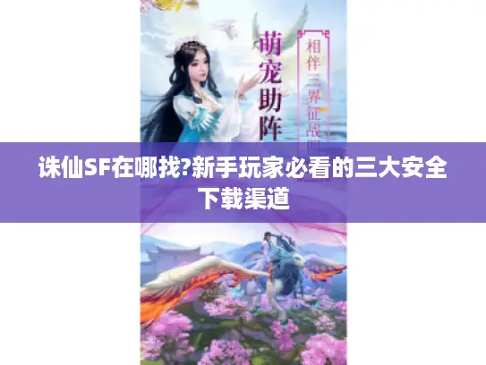 诛仙SF在哪找?新手玩家必看的三大安全下载渠道