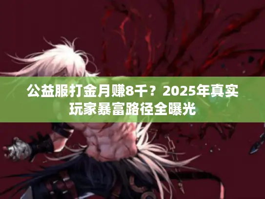 公益服打金月赚8千？2025年真实玩家暴富路径全曝光