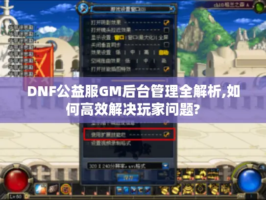 DNF公益服GM后台管理全解析,如何高效解决玩家问题? DNF公益服GM后台管理全解析,如何高效解决玩家问题?