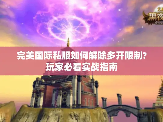 完美国际私服如何解除多开限制?玩家必看实战指南