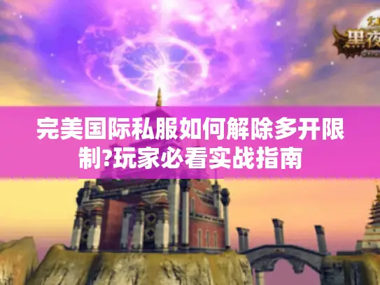完美国际私服如何解除多开限制?玩家必看实战指南