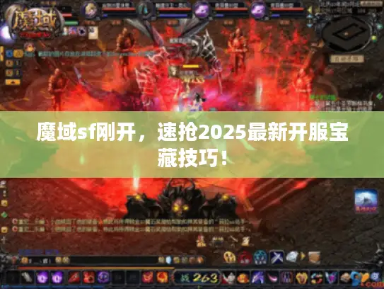 魔域sf刚开，速抢2025最新开服宝藏技巧！