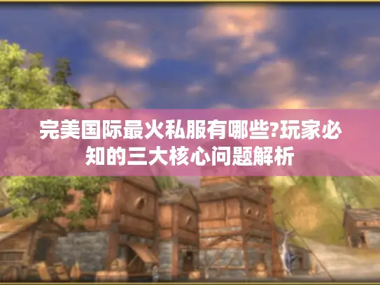 完美国际最火私服有哪些?玩家必知的三大核心问题解析 完美国际最火私服有哪些?玩家必知的三大核心问题解析