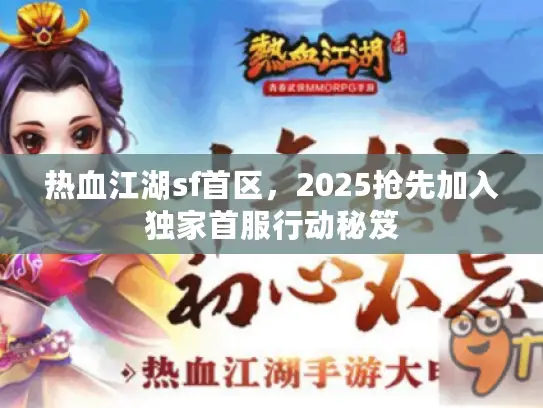 热血江湖sf首区，2025抢先加入独家首服行动秘笈