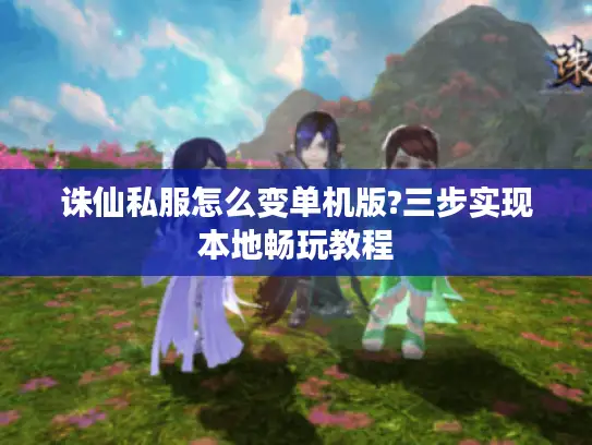 诛仙私服怎么变单机版?三步实现本地畅玩教程