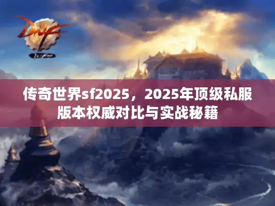 传奇世界sf2025,2025年顶级私服版本权威对比与实战秘籍 传奇世界sf2025,2025年顶级私服版本权威对比与实战秘籍