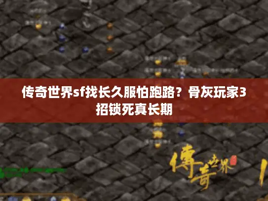 传奇世界sf找长久服怕跑路?骨灰玩家3招锁死真长期 传奇世界sf找长久服怕跑路?骨灰玩家3招锁死真长期