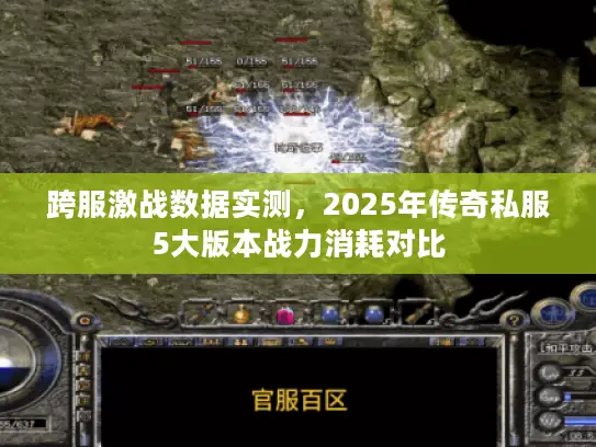 跨服激战数据实测，2025年传奇私服5大版本战力消耗对比