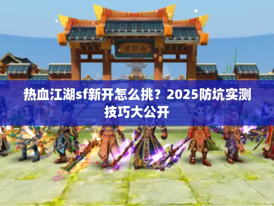 热血江湖sf新开怎么挑？2025防坑实测技巧大公开