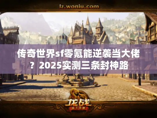 传奇世界sf零氪能逆袭当大佬?2025实测三条封神路 传奇世界sf零氪能逆袭当大佬?2025实测三条封神路