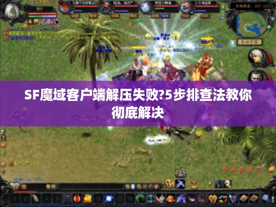 SF魔域客户端解压失败?5步排查法教你彻底解决