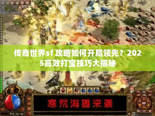 传奇世界sf 攻略如何开局领先？2025高效打宝技巧大揭秘