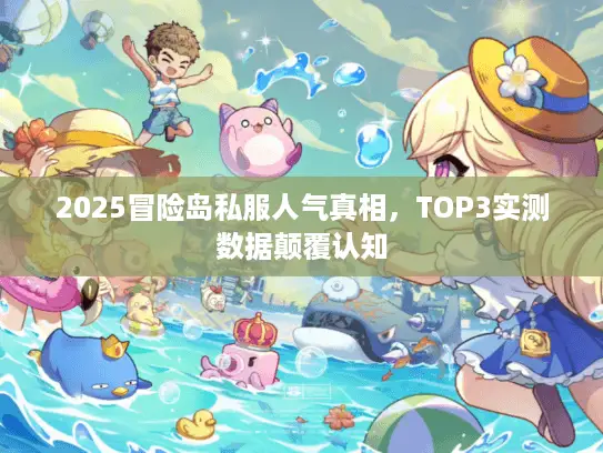 2025冒险岛私服人气真相，TOP3实测数据颠覆认知