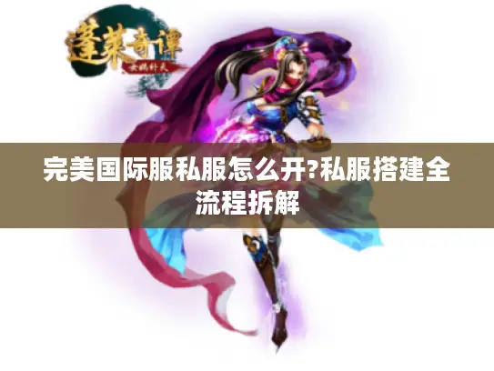 完美国际服私服怎么开?私服搭建全流程拆解 完美国际服私服怎么开?私服搭建全流程拆解