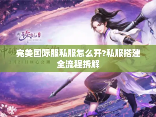 完美国际服私服怎么开?私服搭建全流程拆解 完美国际服私服怎么开?私服搭建全流程拆解