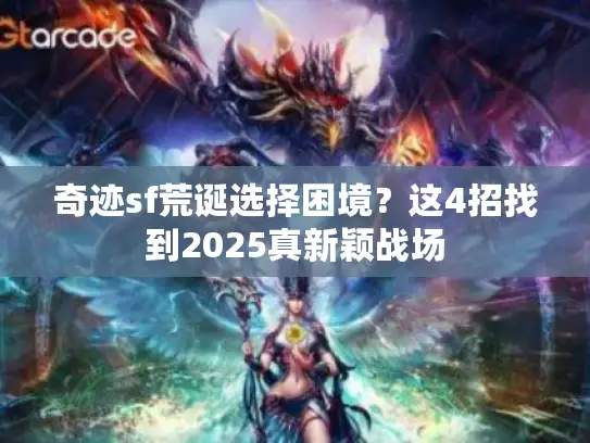 奇迹sf荒诞选择困境?这4招找到2025真新颖战场 奇迹sf荒诞选择困境?这4招找到2025真新颖战场