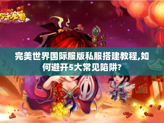 完美世界国际服版私服搭建教程,如何避开5大常见陷阱? 完美世界国际服版私服搭建教程,如何避开5大常见陷阱?