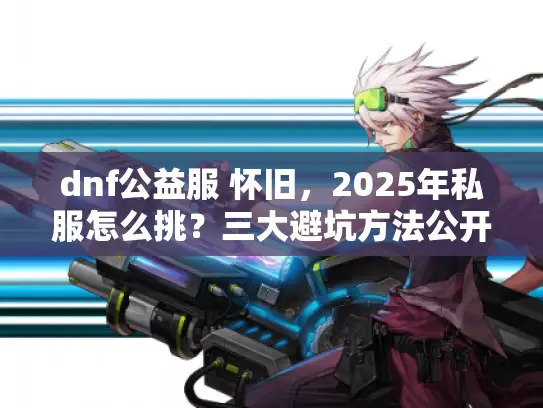 dnf公益服 怀旧，2025年私服怎么挑？三大避坑方法公开