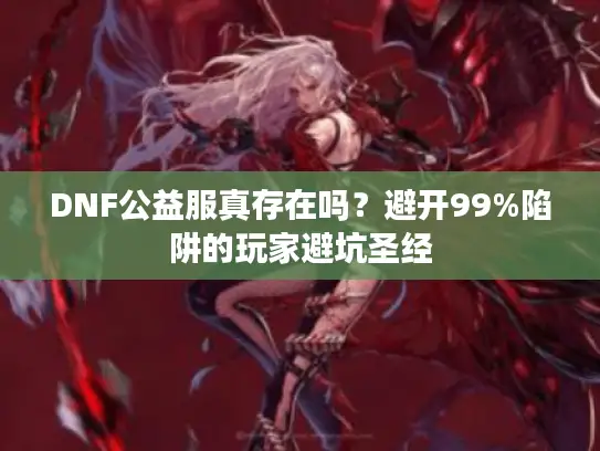 DNF公益服真存在吗?避开99%陷阱的玩家避坑圣经 DNF公益服真存在吗?避开99%陷阱的玩家避坑圣经