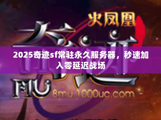 2025奇迹sf常驻永久服务器，秒速加入零延迟战场
