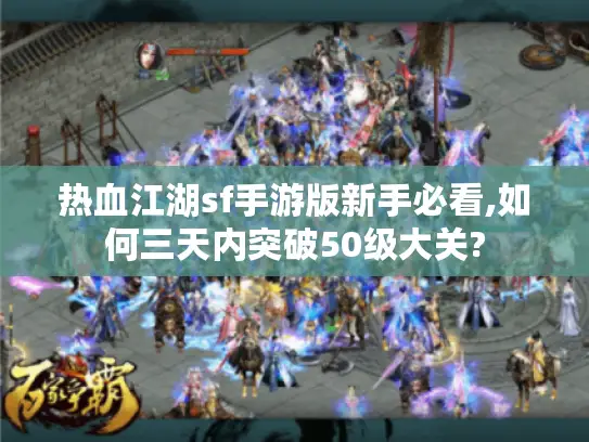 热血江湖sf手游版新手必看,如何三天内突破50级大关? 热血江湖sf手游版新手必看,如何三天内突破50级大关?