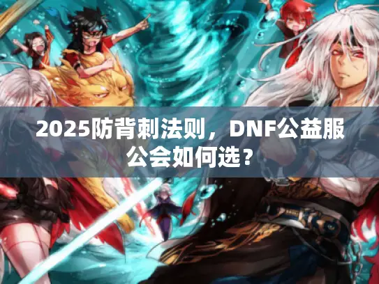 2025防背刺法则，DNF公益服公会如何选？