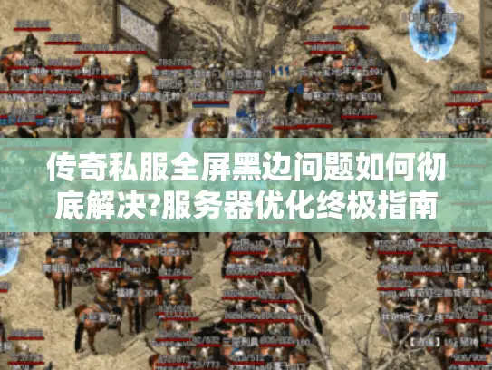 传奇私服全屏黑边问题如何彻底解决?服务器优化终极指南 传奇私服全屏黑边问题如何彻底解决?服务器优化终极指南