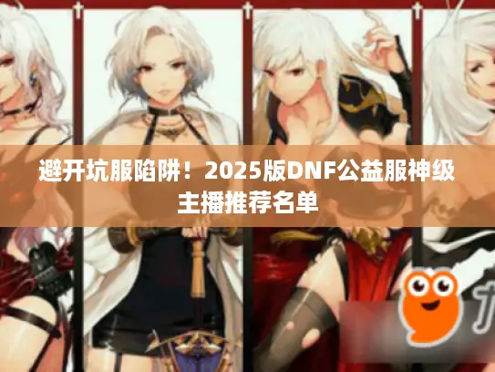 避开坑服陷阱！2025版DNF公益服神级主播推荐名单