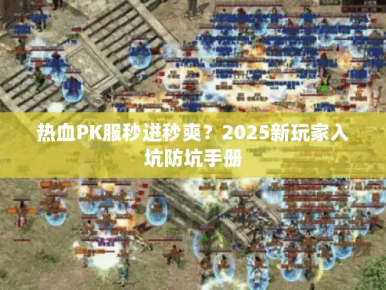 热血PK服秒进秒爽？2025新玩家入坑防坑手册