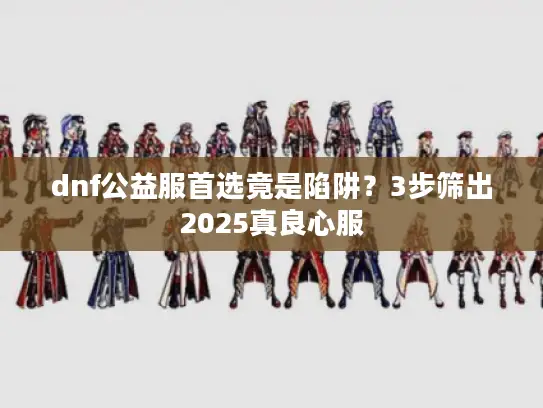 dnf公益服首选竟是陷阱？3步筛出2025真良心服
